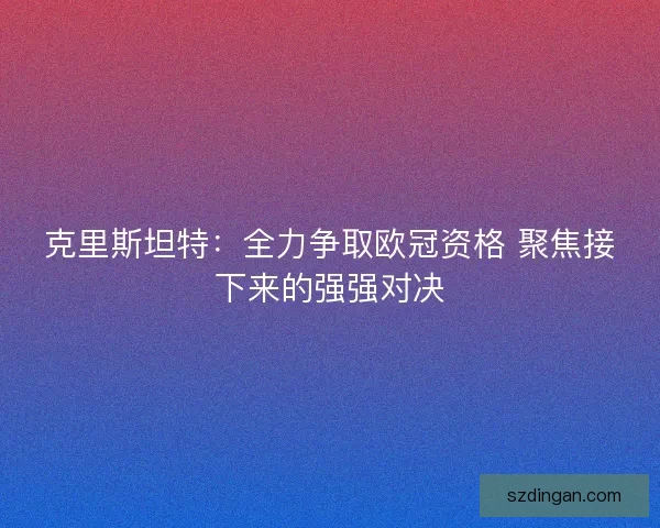 克里斯坦特：全力争取欧冠资格 聚焦接下来的强强对决