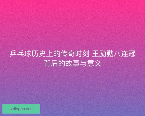 乒乓球历史上的传奇时刻 王励勤八连冠背后的故事与意义