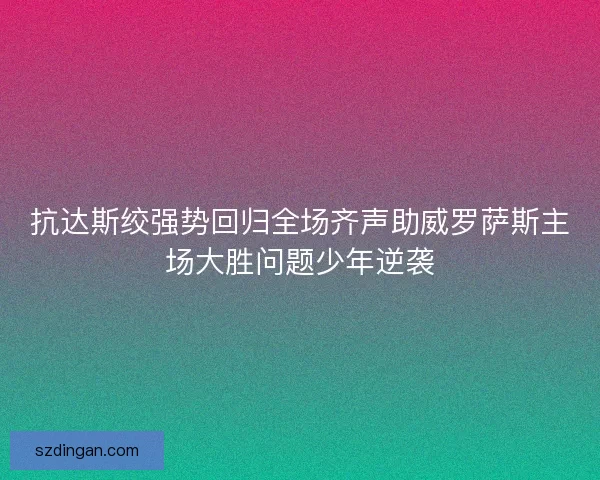 抗达斯绞强势回归全场齐声助威罗萨斯主场大胜问题少年逆袭 抗达斯绞强势回归全场齐声助威罗萨斯主场大胜问题少年逆袭