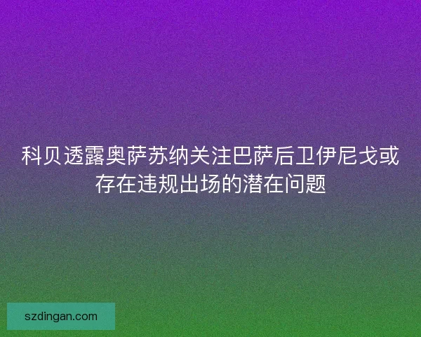 科贝透露奥萨苏纳关注巴萨后卫伊尼戈或存在违规出场的潜在问题