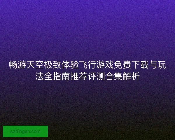 畅游天空极致体验飞行游戏免费下载与玩法全指南推荐评测合集解析 畅游天空极致体验飞行游戏免费下载与玩法全指南推荐评测合集解析