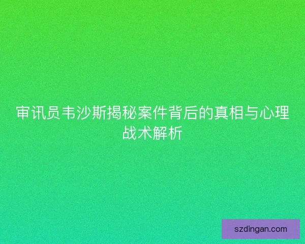 审讯员韦沙斯揭秘案件背后的真相与心理战术解析