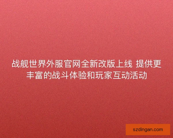 战舰世界外服官网全新改版上线 提供更丰富的战斗体验和玩家互动活动