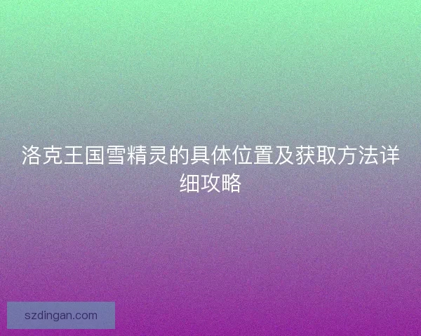 洛克王国雪精灵的具体位置及获取方法详细攻略