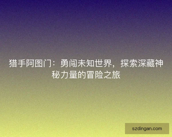猎手阿图门：勇闯未知世界，探索深藏神秘力量的冒险之旅