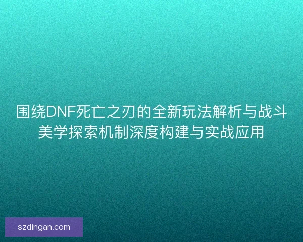 围绕DNF死亡之刃的全新玩法解析与战斗美学探索机制深度构建与实战应用
