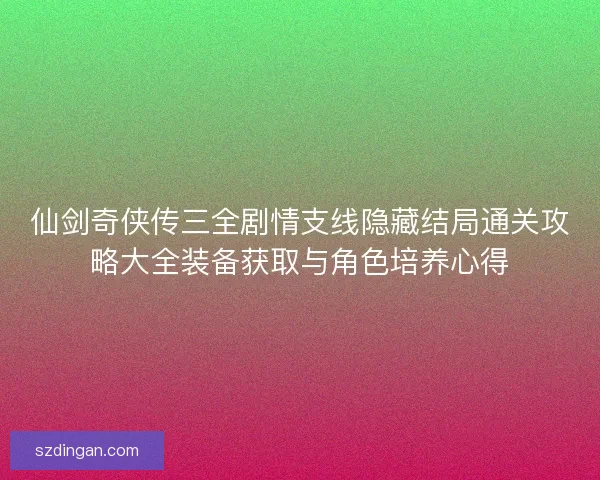 仙剑奇侠传三全剧情支线隐藏结局通关攻略大全装备获取与角色培养心得