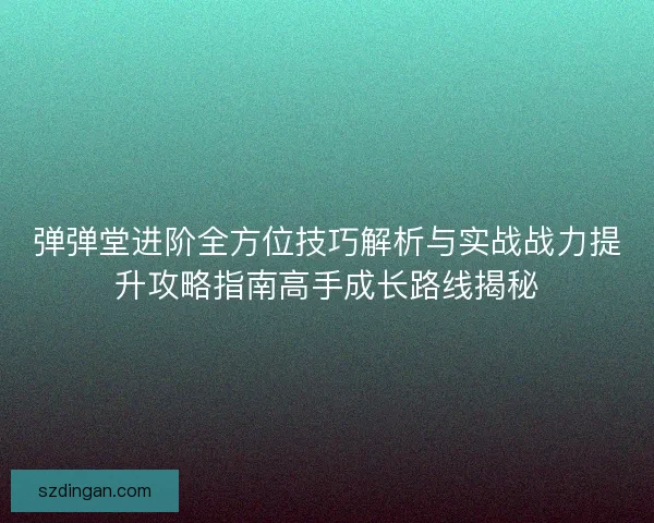 弹弹堂进阶全方位技巧解析与实战战力提升攻略指南高手成长路线揭秘 弹弹堂进阶全方位技巧解析与实战战力提升攻略指南高手成长路线揭秘