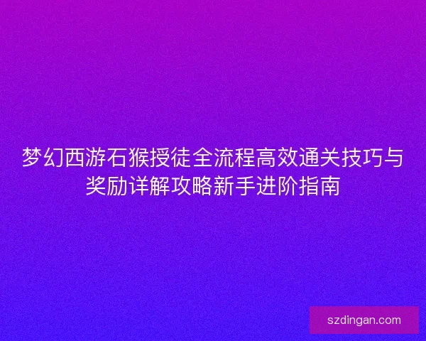 梦幻西游石猴授徒全流程高效通关技巧与奖励详解攻略新手进阶指南 梦幻西游石猴授徒全流程高效通关技巧与奖励详解攻略新手进阶指南