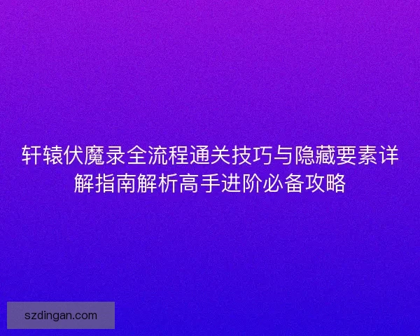 轩辕伏魔录全流程通关技巧与隐藏要素详解指南解析高手进阶必备攻略 轩辕伏魔录全流程通关技巧与隐藏要素详解指南解析高手进阶必备攻略