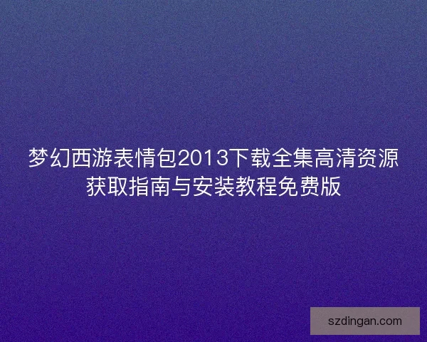 梦幻西游表情包2013下载全集高清资源获取指南与安装教程免费版