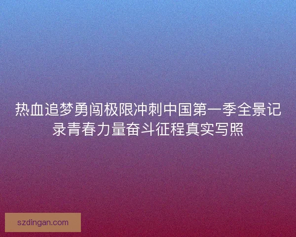 热血追梦勇闯极限冲刺中国第一季全景记录青春力量奋斗征程真实写照 热血追梦勇闯极限冲刺中国第一季全景记录青春力量奋斗征程真实写照