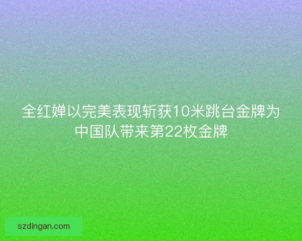 全红婵以完美表现斩获10米跳台金牌为中国队带来第22枚金牌