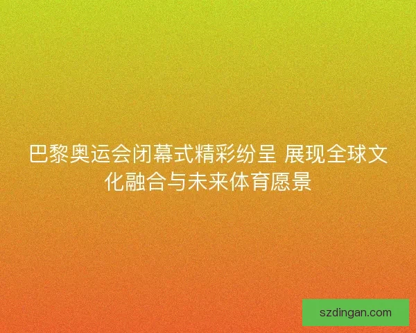 巴黎奥运会闭幕式精彩纷呈 展现全球文化融合与未来体育愿景 巴黎奥运会闭幕式精彩纷呈 展现全球文化融合与未来体育愿景