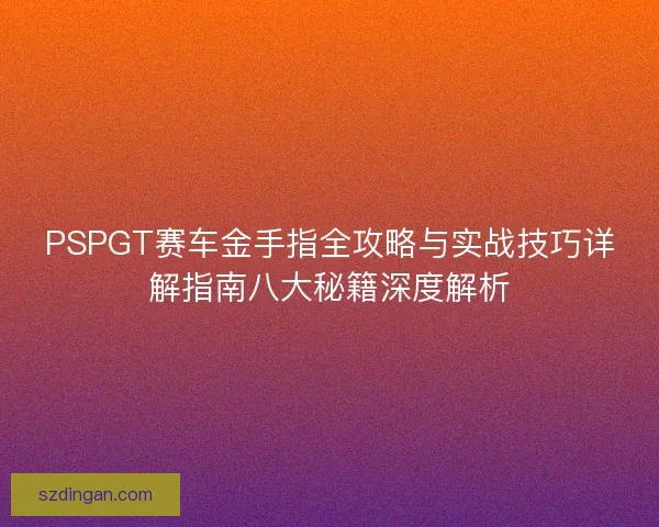 PSPGT赛车金手指全攻略与实战技巧详解指南八大秘籍深度解析