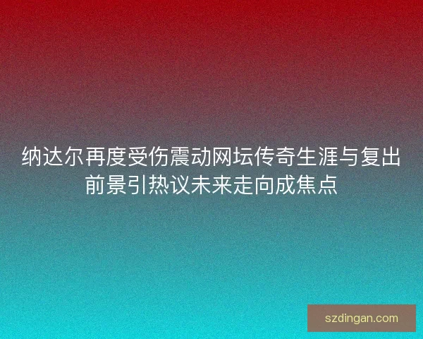 纳达尔再度受伤震动网坛传奇生涯与复出前景引热议未来走向成焦点