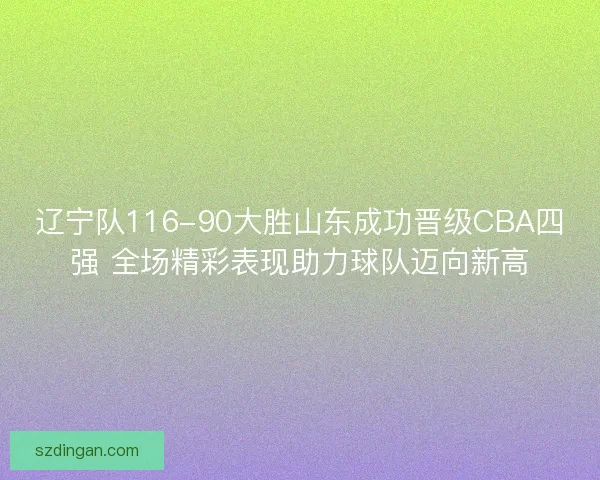 辽宁队116-90大胜山东成功晋级CBA四强 全场精彩表现助力球队迈向新高