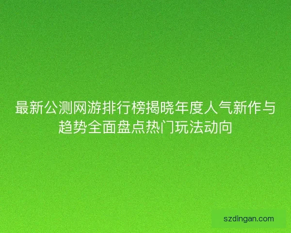 最新公测网游排行榜揭晓年度人气新作与趋势全面盘点热门玩法动向