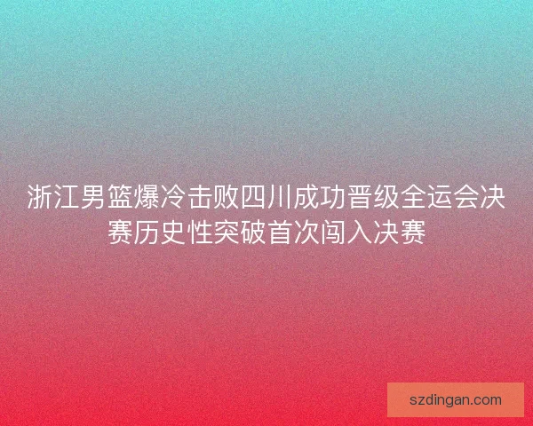 浙江男篮爆冷击败四川成功晋级全运会决赛历史性突破首次闯入决赛