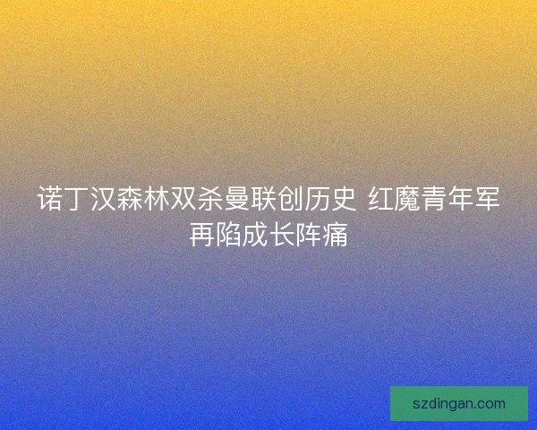 诺丁汉森林双杀曼联创历史 红魔青年军再陷成长阵痛