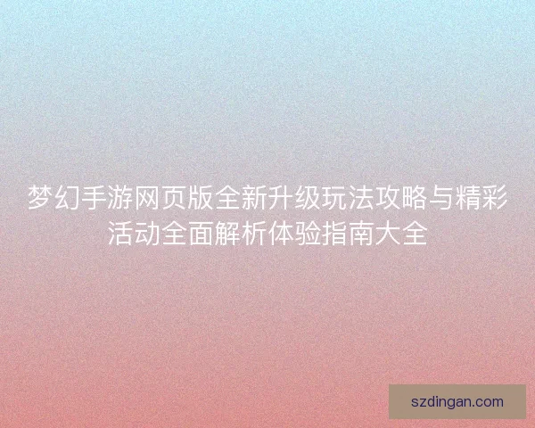 梦幻手游网页版全新升级玩法攻略与精彩活动全面解析体验指南大全