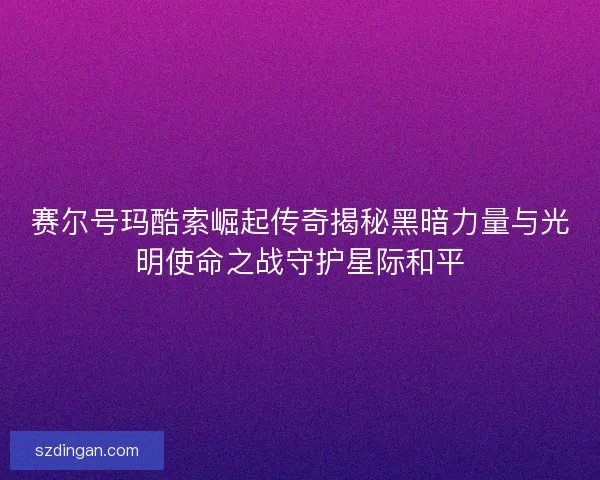 赛尔号玛酷索崛起传奇揭秘黑暗力量与光明使命之战守护星际和平 赛尔号玛酷索崛起传奇揭秘黑暗力量与光明使命之战守护星际和平