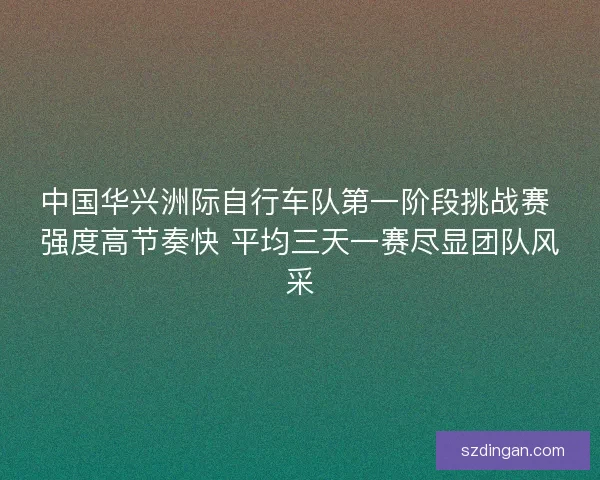 中国华兴洲际自行车队第一阶段挑战赛 强度高节奏快 平均三天一赛尽显团队风采 中国华兴洲际自行车队第一阶段挑战赛 强度高节奏快 平均三天一赛尽显团队风采