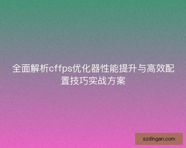 全面解析cffps优化器性能提升与高效配置技巧实战方案