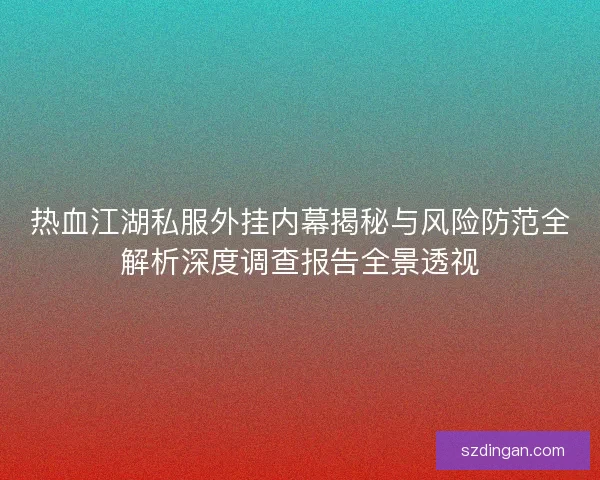 热血江湖私服外挂内幕揭秘与风险防范全解析深度调查报告全景透视