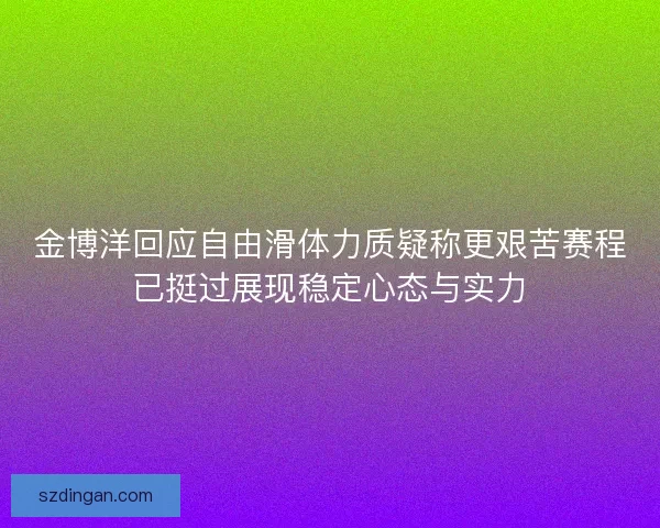 金博洋回应自由滑体力质疑称更艰苦赛程已挺过展现稳定心态与实力