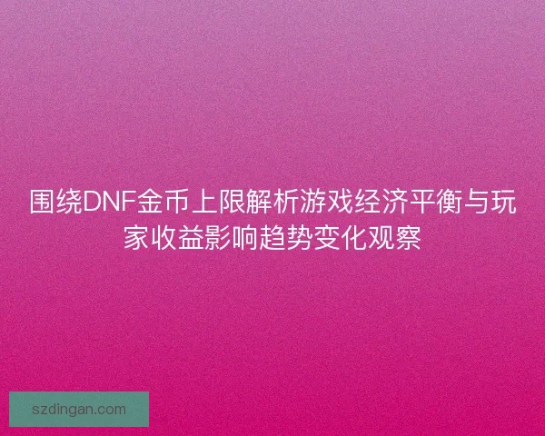 围绕DNF金币上限解析游戏经济平衡与玩家收益影响趋势变化观察