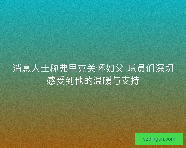 消息人士称弗里克关怀如父 球员们深切感受到他的温暖与支持