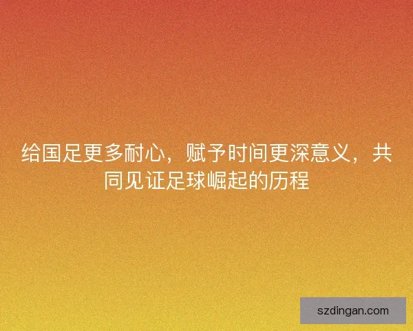 给国足更多耐心，赋予时间更深意义，共同见证足球崛起的历程