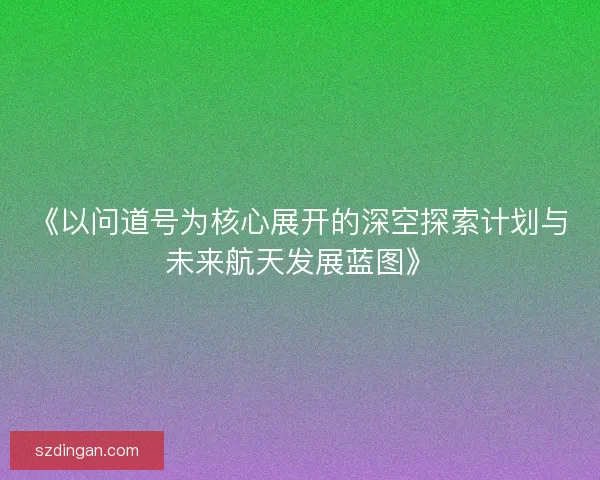 《以问道号为核心展开的深空探索计划与未来航天发展蓝图》