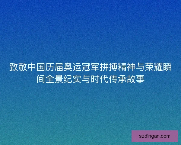 致敬中国历届奥运冠军拼搏精神与荣耀瞬间全景纪实与时代传承故事
