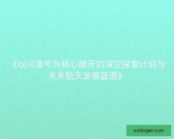 《以问道号为核心展开的深空探索计划与未来航天发展蓝图》
